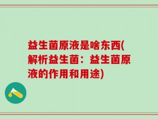 益生菌原液是啥东西(解析益生菌：益生菌原液的作用和用途)