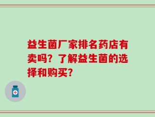益生菌厂家排名药店有卖吗？了解益生菌的选择和购买？