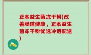 正本益生菌冻干粉(改善肠道健康，正本益生菌冻干粉优选冷链配送)