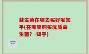 益生菌在哪去买好呢知乎(在哪里购买优质益生菌？-知乎)