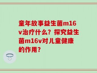 童年故事益生菌m16v治疗什么？探究益生菌m16v对儿童健康的作用？