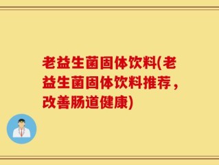 老益生菌固体饮料(老益生菌固体饮料推荐，改善肠道健康)