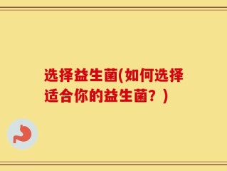 选择益生菌(如何选择适合你的益生菌？)
