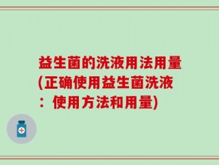 益生菌的洗液用法用量(正确使用益生菌洗液：使用方法和用量)