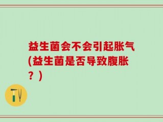 益生菌会不会引起胀气(益生菌是否导致腹胀？)