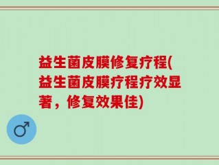 益生菌皮膜修复疗程(益生菌皮膜疗程疗效显著，修复效果佳)