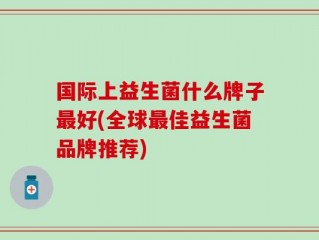 国际上益生菌什么牌子最好(全球最佳益生菌品牌推荐)