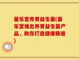 菌乐堂养胃益生菌(菌乐堂推出养胃益生菌产品，助你打造健康肠道)