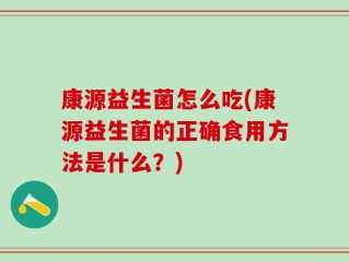 康源益生菌怎么吃(康源益生菌的正确食用方法是什么？)