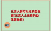 三高人群可以吃的益生菌(三高人士适用的益生菌推荐)