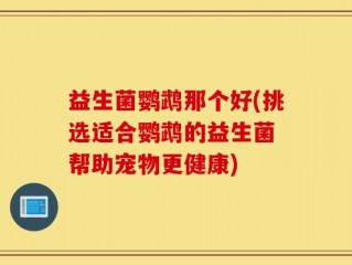 益生菌鹦鹉那个好(挑选适合鹦鹉的益生菌 帮助宠物更健康)