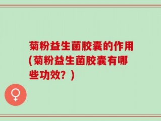 菊粉益生菌胶囊的作用(菊粉益生菌胶囊有哪些功效？)