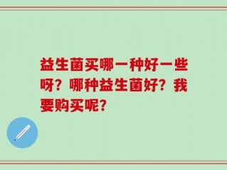 益生菌买哪一种好一些呀？哪种益生菌好？我要购买呢？