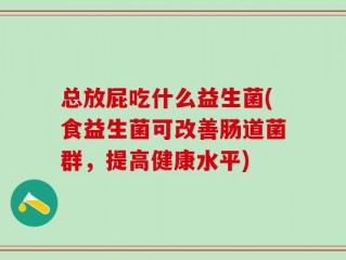 总放屁吃什么益生菌(食益生菌可改善肠道菌群，提高健康水平)
