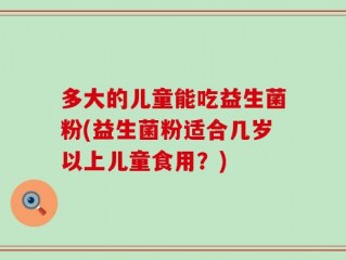 多大的儿童能吃益生菌粉(益生菌粉适合几岁以上儿童食用？)