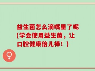 益生菌怎么滴嘴里了呢(学会使用益生菌，让口腔健康倍儿棒！)