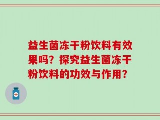 益生菌冻干粉饮料有效果吗？探究益生菌冻干粉饮料的功效与作用？