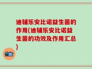 迪辅乐安比诺益生菌的作用(迪辅乐安比诺益生菌的功效及作用汇总)