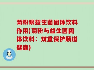 菊粉跟益生菌固体饮料作用(菊粉与益生菌固体饮料：双重保护肠道健康)