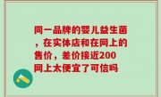 同一品牌的婴儿益生菌，在实体店和在网上的售价，差价接近200网上太便宜了可信吗