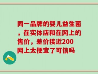 同一品牌的婴儿益生菌，在实体店和在网上的售价，差价接近200网上太便宜了可信吗