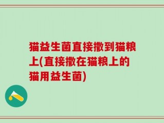 猫益生菌直接撒到猫粮上(直接撒在猫粮上的猫用益生菌)