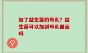 加了益生菌的母乳？益生菌可以加到母乳里面吗