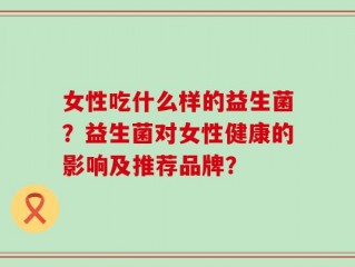 女性吃什么样的益生菌？益生菌对女性健康的影响及推荐品牌？
