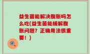 益生菌能解决腹胀吗怎么吃(益生菌能缓解腹胀问题？正确用法很重要！)