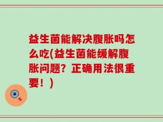 益生菌能解决腹胀吗怎么吃(益生菌能缓解腹胀问题？正确用法很重要！)