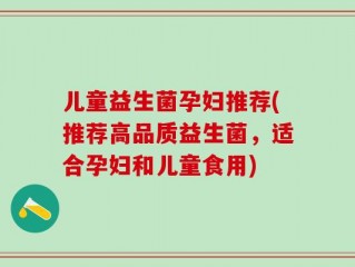 儿童益生菌孕妇推荐(推荐高品质益生菌，适合孕妇和儿童食用)