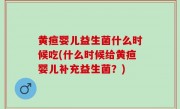 黄疸婴儿益生菌什么时候吃(什么时候给黄疸婴儿补充益生菌？)