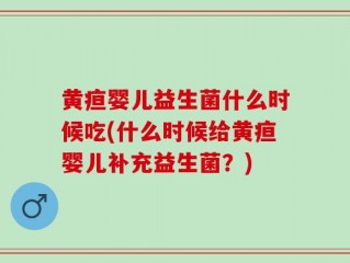 黄疸婴儿益生菌什么时候吃(什么时候给黄疸婴儿补充益生菌？)