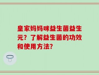 皇家妈妈咪益生菌益生元？了解益生菌的功效和使用方法？