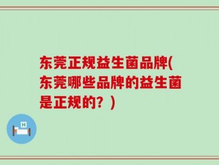 东莞正规益生菌品牌(东莞哪些品牌的益生菌是正规的？)