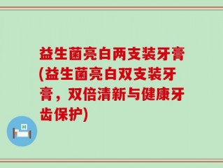 益生菌亮白两支装牙膏(益生菌亮白双支装牙膏，双倍清新与健康牙齿保护)