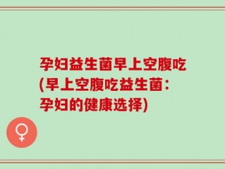 孕妇益生菌早上空腹吃(早上空腹吃益生菌：孕妇的健康选择)