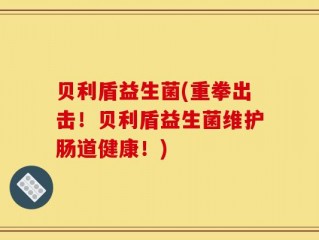 贝利盾益生菌(重拳出击！贝利盾益生菌维护肠道健康！)