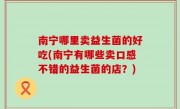 南宁哪里卖益生菌的好吃(南宁有哪些卖口感不错的益生菌的店？)