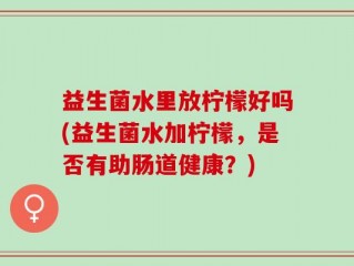 益生菌水里放柠檬好吗(益生菌水加柠檬，是否有助肠道健康？)
