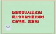 益生菌婴儿吐出红色(婴儿食用益生菌后呕吐红色物质，需重视)