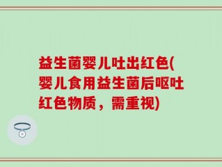 益生菌婴儿吐出红色(婴儿食用益生菌后呕吐红色物质，需重视)