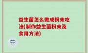 益生菌怎么做成粉末吃法(制作益生菌粉末及食用方法)