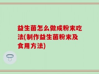 益生菌怎么做成粉末吃法(制作益生菌粉末及食用方法)