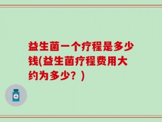 益生菌一个疗程是多少钱(益生菌疗程费用大约为多少？)