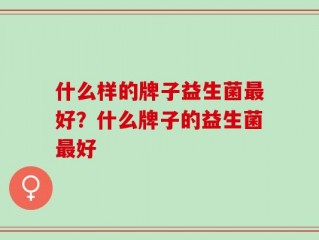什么样的牌子益生菌最好？什么牌子的益生菌最好