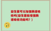 益生菌可以加强肠道吸收吗(益生菌能增强肠道吸收功能吗？)