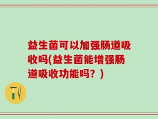 益生菌可以加强肠道吸收吗(益生菌能增强肠道吸收功能吗？)