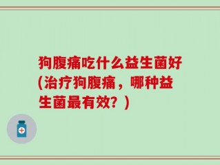 狗腹痛吃什么益生菌好(治疗狗腹痛，哪种益生菌最有效？)