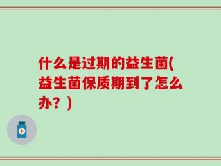 什么是过期的益生菌(益生菌保质期到了怎么办？)